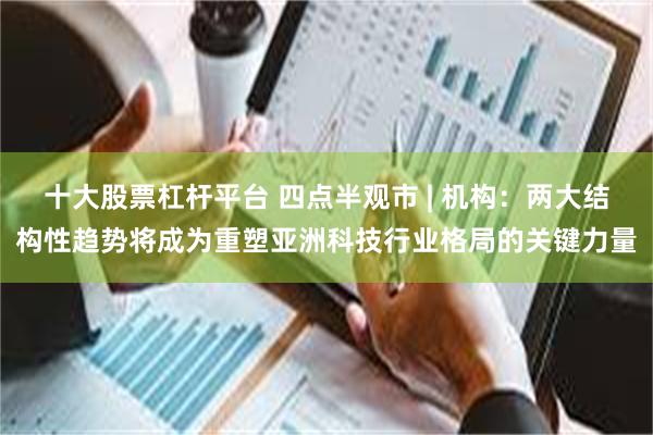 十大股票杠杆平台 四点半观市 | 机构：两大结构性趋势将成为重塑亚洲科技行业格局的关键力量