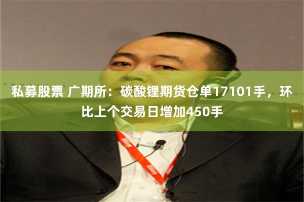 私募股票 广期所：碳酸锂期货仓单17101手，环比上个交易日增加450手