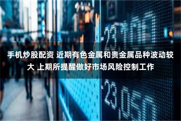 手机炒股配资 近期有色金属和贵金属品种波动较大 上期所提醒做好市场风险控制工作
