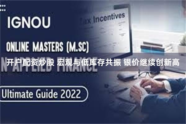 开户配资炒股 宏观与低库存共振 银价继续创新高