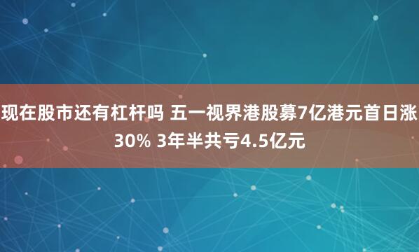 现在股市还有杠杆吗 五一视界港股募7亿港元首日涨30% 3年半共亏4.5亿元