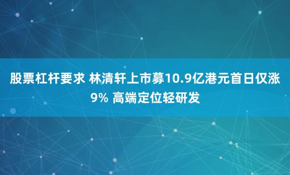 股票杠杆要求 林清轩上市募10.9亿港元首日仅涨9% 高端定位轻研发