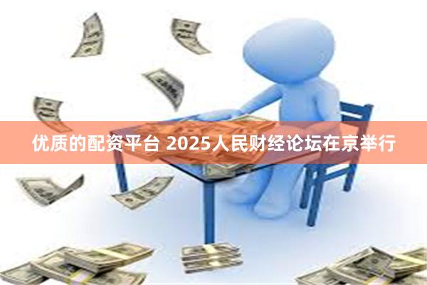 优质的配资平台 2025人民财经论坛在京举行