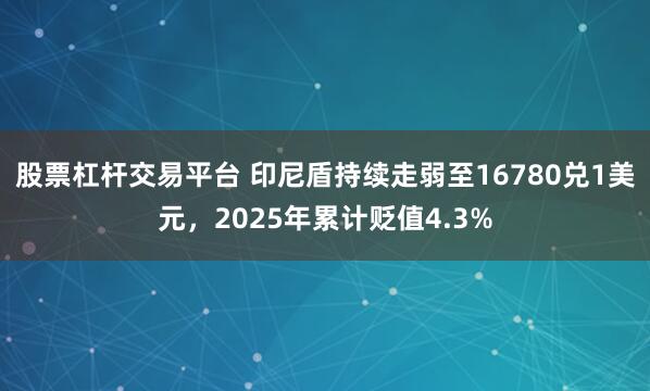 股票杠杆交易平台 印尼盾持续走弱至16780兑1美元，2025年累计贬值4.3%